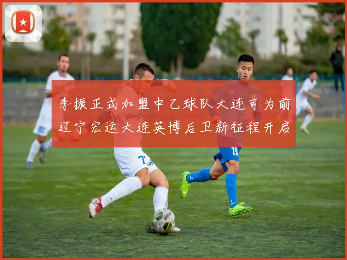 李振正式加盟中乙球队大连可为前辽宁宏运大连英博后卫新征程开启