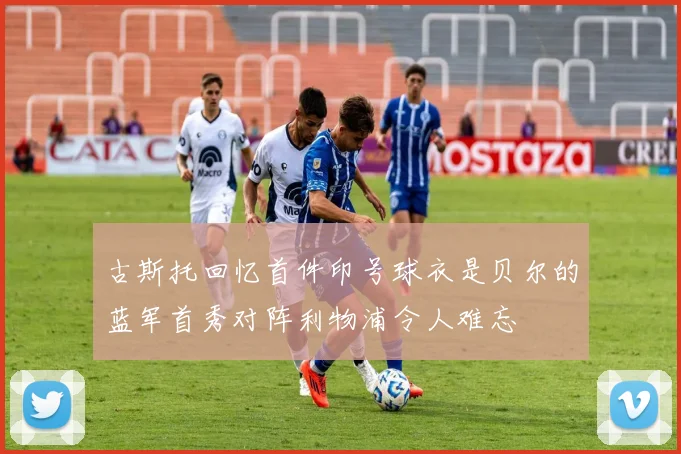 古斯托回忆首件印号球衣是贝尔的蓝军首秀对阵利物浦令人难忘