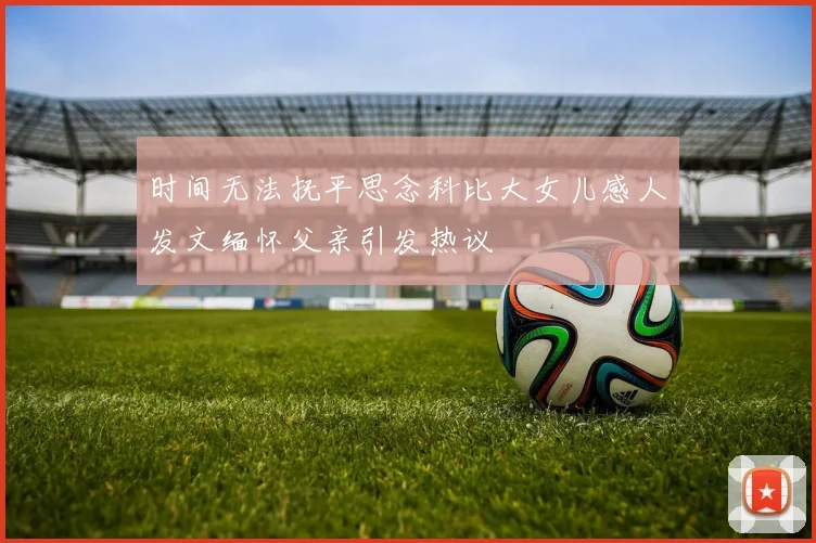 时间无法抚平思念科比大女儿感人发文缅怀父亲引发热议