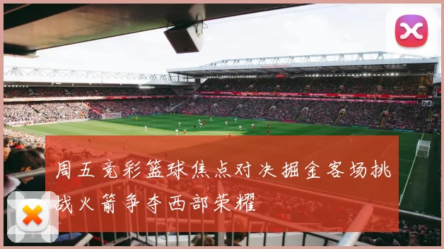 周五竞彩篮球焦点对决掘金客场挑战火箭争夺西部荣耀