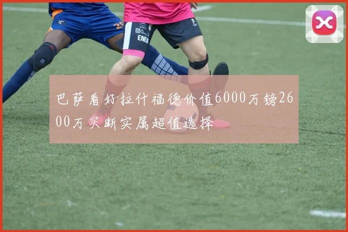巴萨看好拉什福德价值6000万镑2600万买断实属超值选择