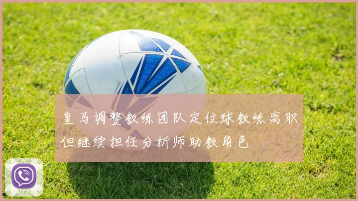 皇马调整教练团队定位球教练离职但继续担任分析师助教角色