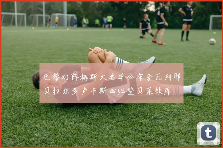 巴黎对阵梅斯大名单公布舍瓦利耶贝拉尔多卢卡斯回归登贝莱缺席