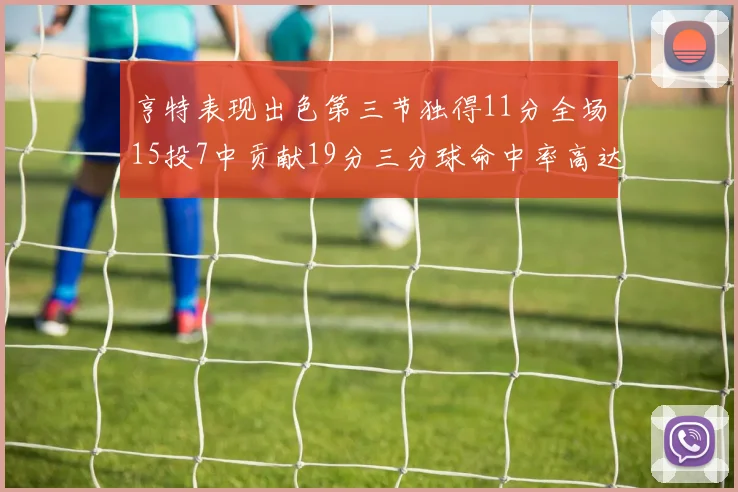 亨特表现出色第三节独得11分全场15投7中贡献19分三分球命中率高达375
