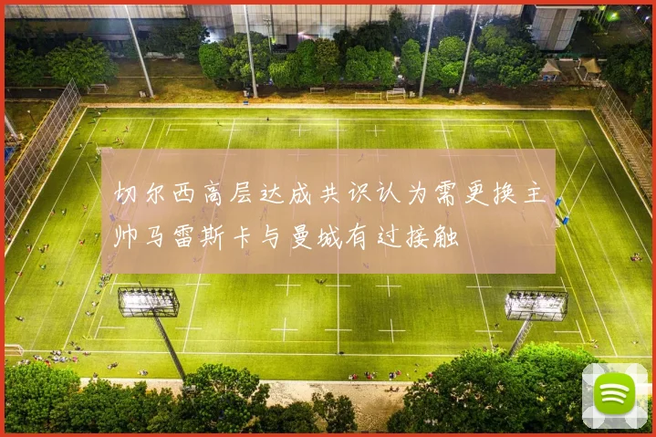切尔西高层达成共识认为需更换主帅马雷斯卡与曼城有过接触