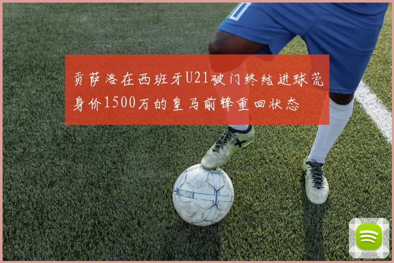 贡萨洛在西班牙U21破门终结进球荒身价1500万的皇马前锋重回状态