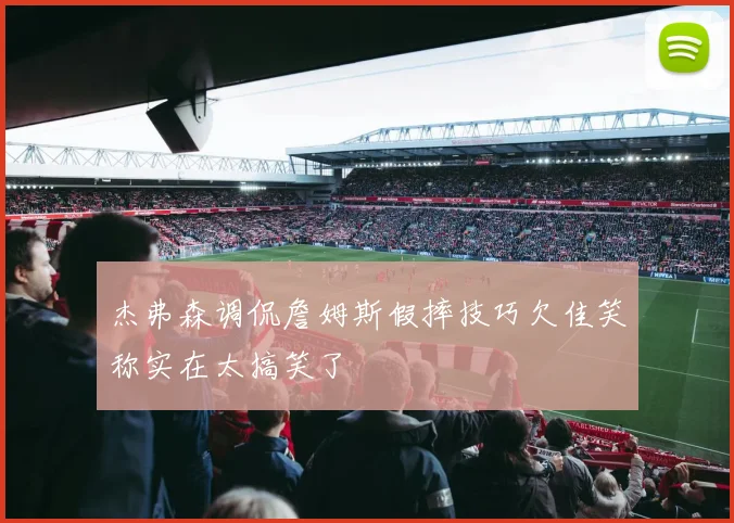 杰弗森调侃詹姆斯假摔技巧欠佳笑称实在太搞笑了