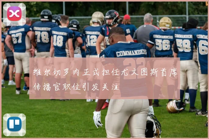 维尔切罗内正式担任尤文图斯首席传播官职位引发关注