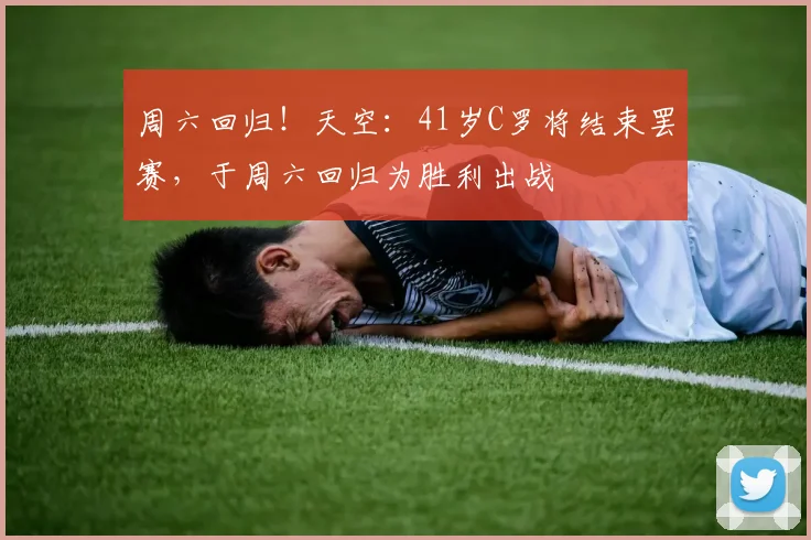 周六回归！天空：41岁C罗将结束罢赛，于周六回归为胜利出战