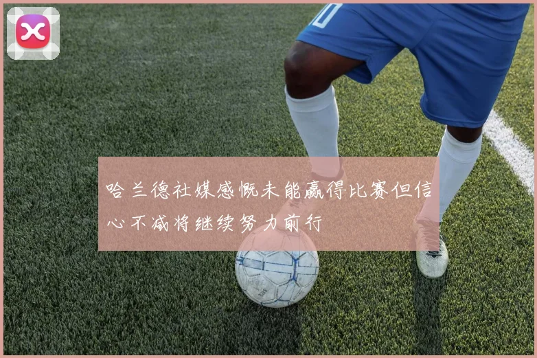 哈兰德社媒感慨未能赢得比赛但信心不减将继续努力前行