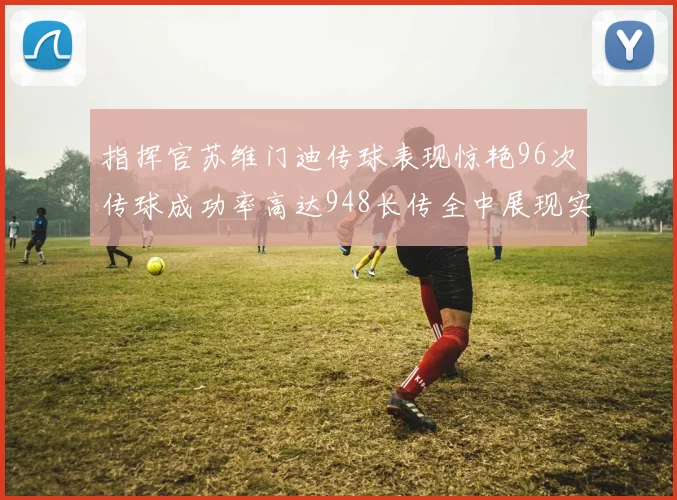 指挥官苏维门迪传球表现惊艳96次传球成功率高达948长传全中展现实力