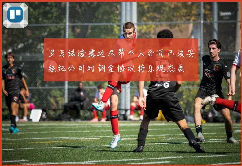 罗马诺透露迈尼昂个人合同已谈妥经纪公司对佣金协议持乐观态度
