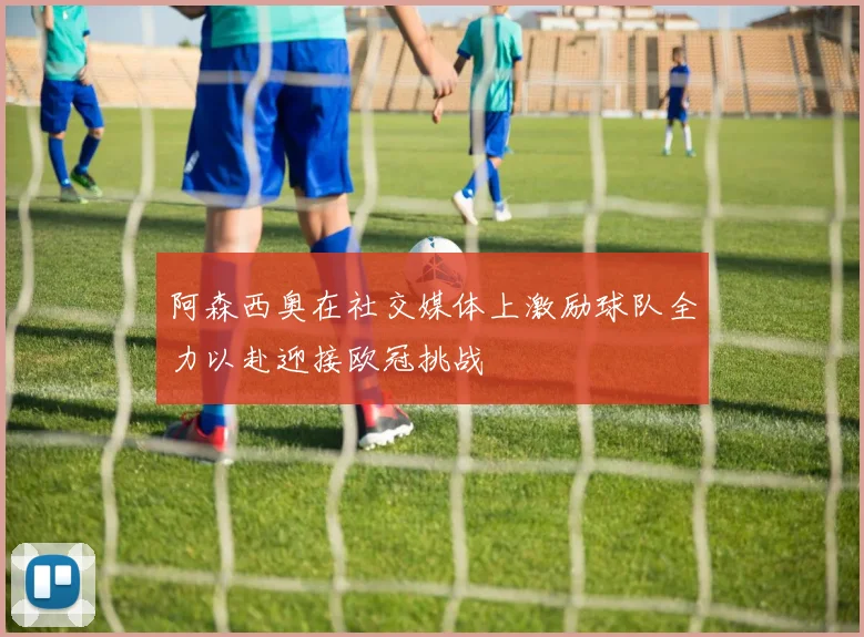 阿森西奥在社交媒体上激励球队全力以赴迎接欧冠挑战