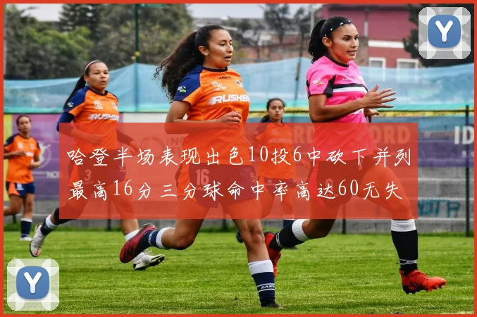 哈登半场表现出色10投6中砍下并列最高16分三分球命中率高达60无失误