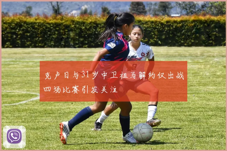 克卢日与31岁中卫祖马解约仅出战四场比赛引发关注