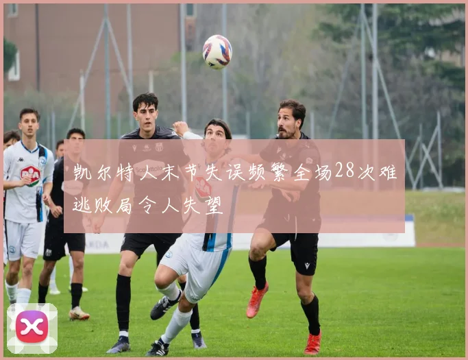 凯尔特人末节失误频繁全场28次难逃败局令人失望