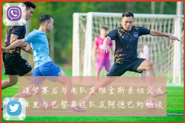 追梦赛后与老队友维金斯亲切交流库里与巴黎奥运队友阿德巴约畅谈未来