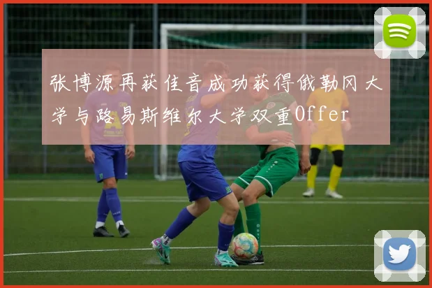 张博源再获佳音成功获得俄勒冈大学与路易斯维尔大学双重Offer