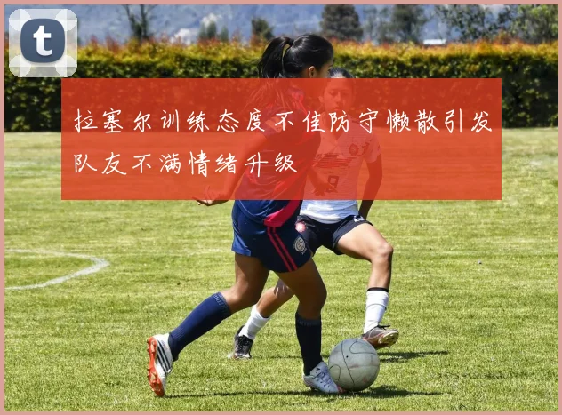 拉塞尔训练态度不佳防守懒散引发队友不满情绪升级