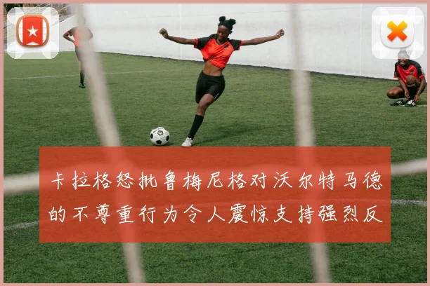 卡拉格怒批鲁梅尼格对沃尔特马德的不尊重行为令人震惊支持强烈反击