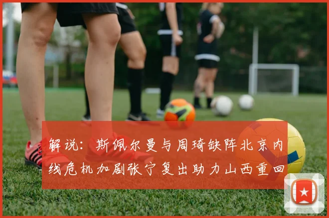 解说：斯佩尔曼与周琦缺阵北京内线危机加剧张宁复出助力山西重回正轨