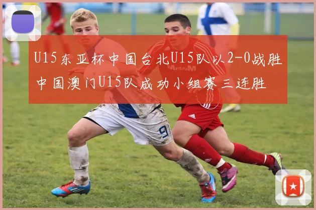 U15东亚杯中国台北U15队以2-0战胜中国澳门U15队成功小组赛三连胜