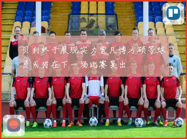 贝利终于展现实力曾凡博方硕等球员或将在下一场比赛复出
