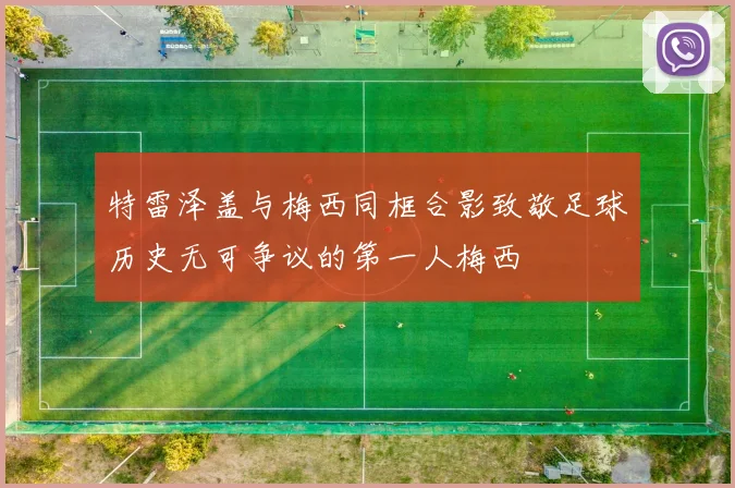 特雷泽盖与梅西同框合影致敬足球历史无可争议的第一人梅西