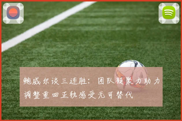 鲍威尔谈三连胜：团队凝聚力助力调整重回正轨感受无可替代