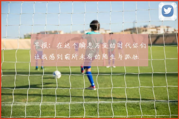 早报：在这个瞬息万变的时代你们让我感到前所未有的陌生与孤独