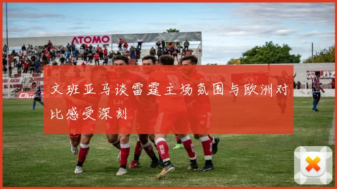 文班亚马谈雷霆主场氛围与欧洲对比感受深刻