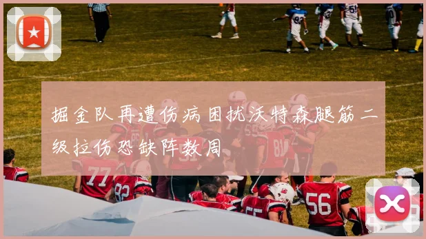 掘金队再遭伤病困扰沃特森腿筋二级拉伤恐缺阵数周