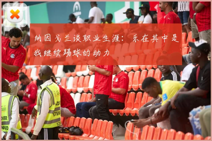 纳因戈兰谈职业生涯：乐在其中是我继续踢球的动力