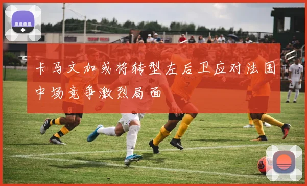 卡马文加或将转型左后卫应对法国中场竞争激烈局面